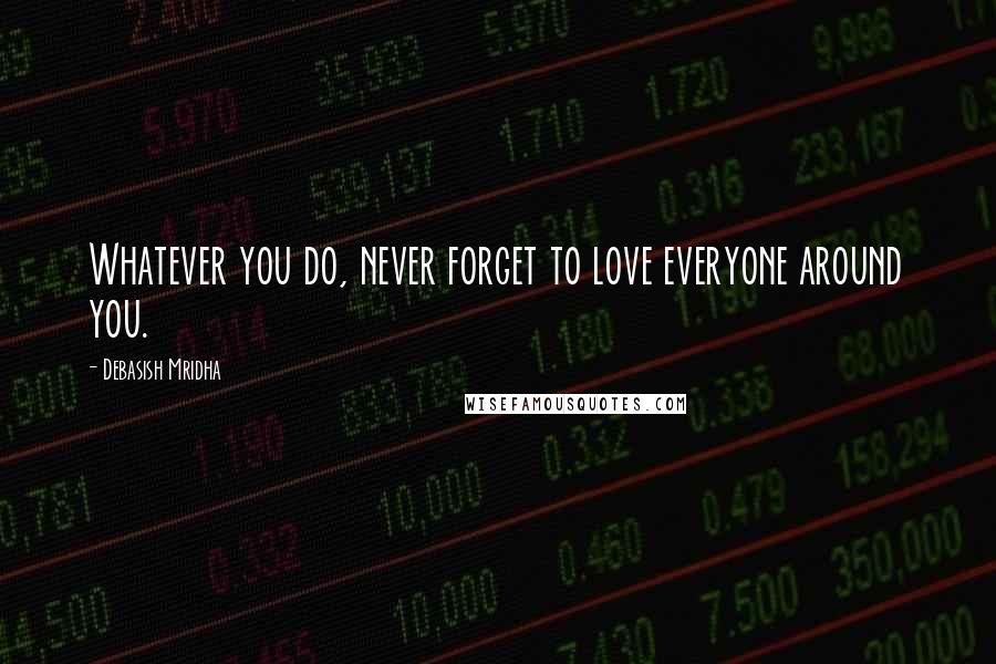 Debasish Mridha Quotes: Whatever you do, never forget to love everyone around you.