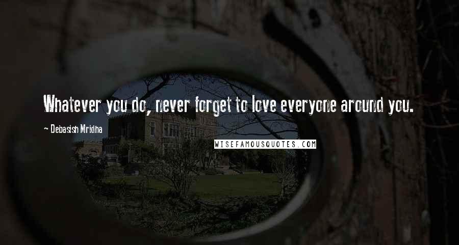 Debasish Mridha Quotes: Whatever you do, never forget to love everyone around you.