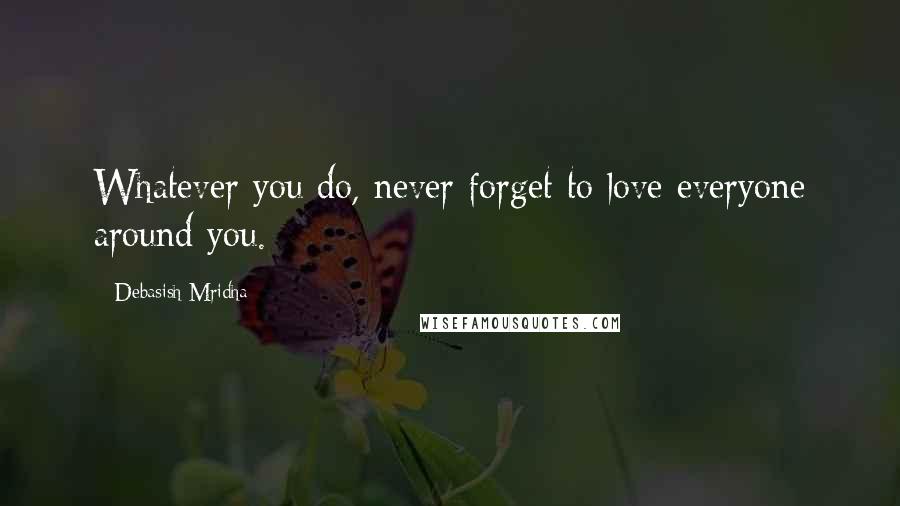 Debasish Mridha Quotes: Whatever you do, never forget to love everyone around you.