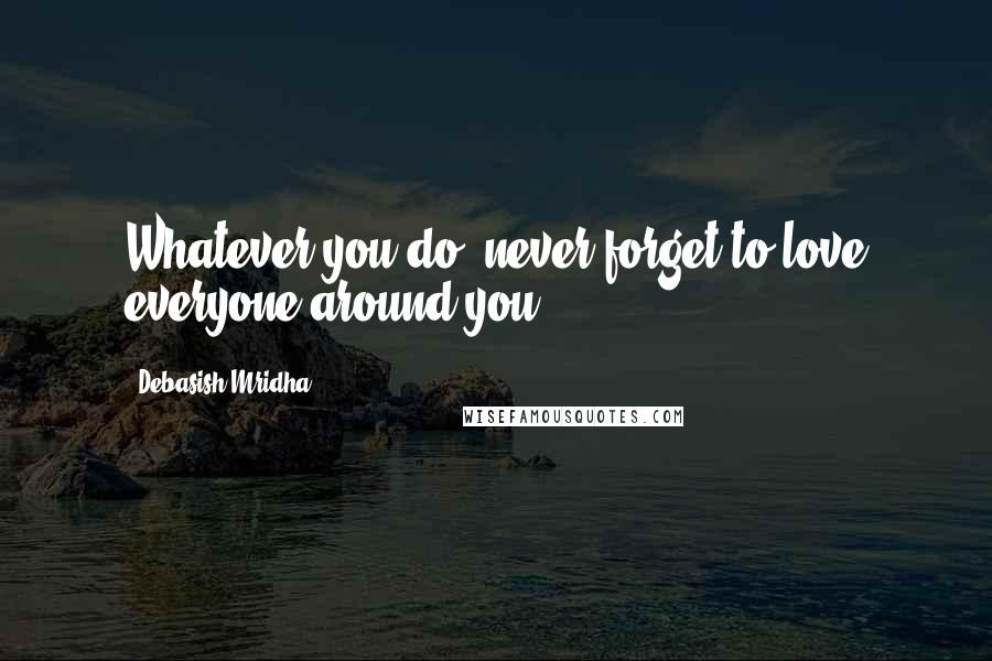Debasish Mridha Quotes: Whatever you do, never forget to love everyone around you.