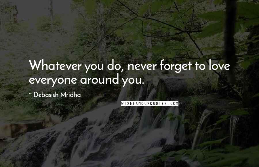 Debasish Mridha Quotes: Whatever you do, never forget to love everyone around you.