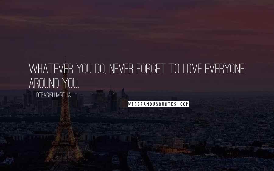 Debasish Mridha Quotes: Whatever you do, never forget to love everyone around you.