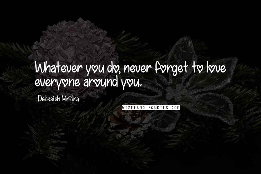 Debasish Mridha Quotes: Whatever you do, never forget to love everyone around you.