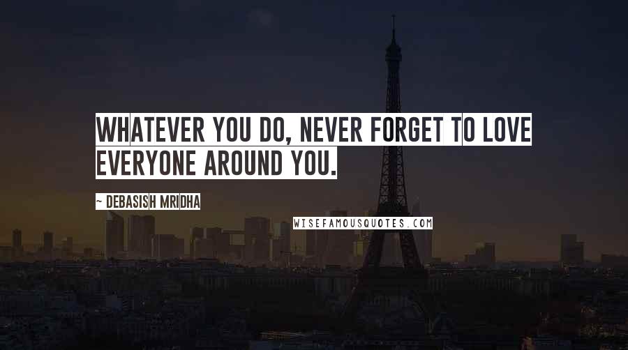 Debasish Mridha Quotes: Whatever you do, never forget to love everyone around you.
