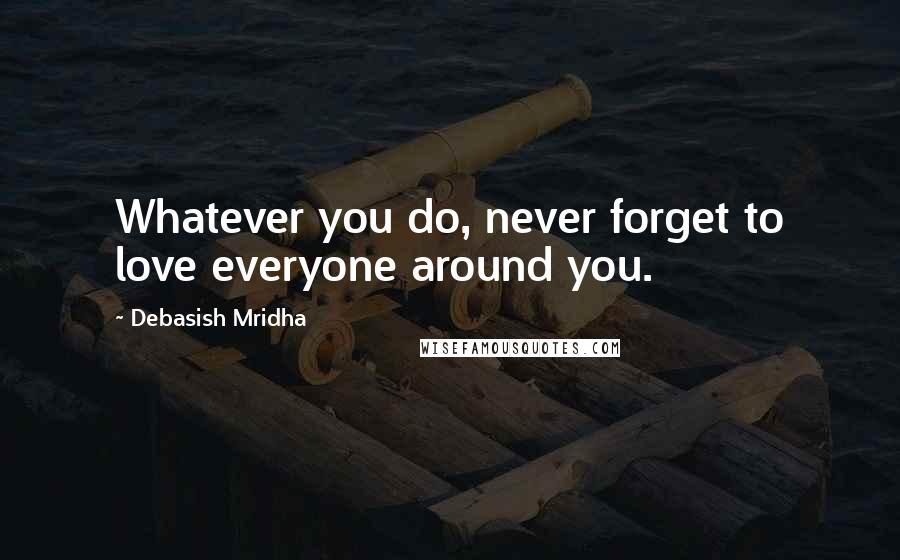 Debasish Mridha Quotes: Whatever you do, never forget to love everyone around you.