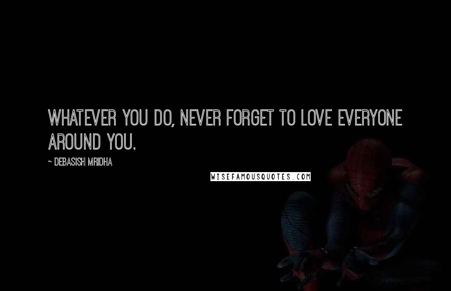 Debasish Mridha Quotes: Whatever you do, never forget to love everyone around you.