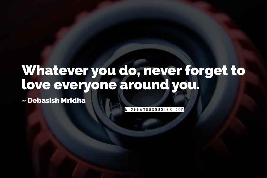 Debasish Mridha Quotes: Whatever you do, never forget to love everyone around you.