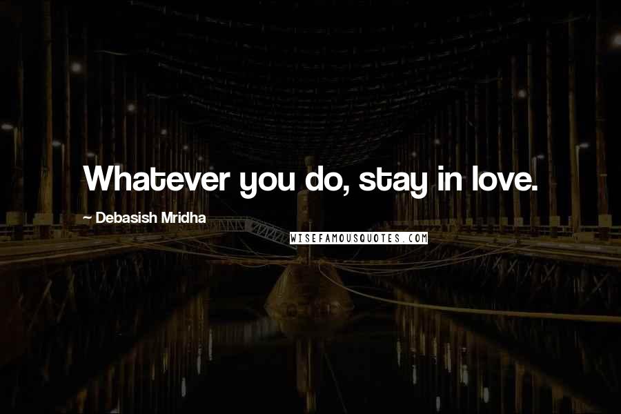 Debasish Mridha Quotes: Whatever you do, stay in love.