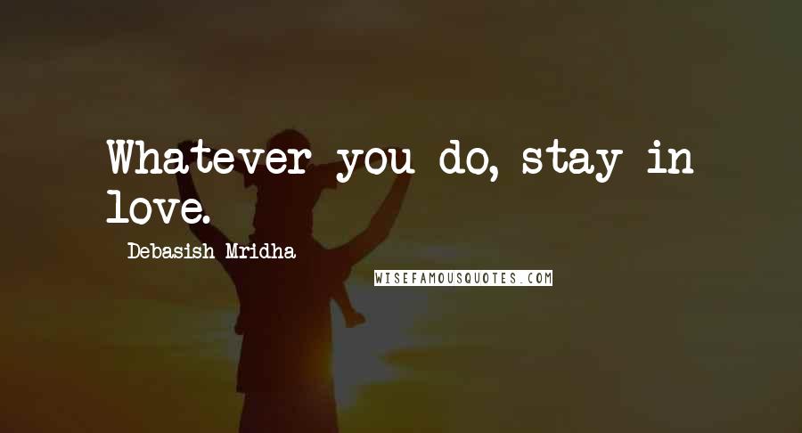 Debasish Mridha Quotes: Whatever you do, stay in love.