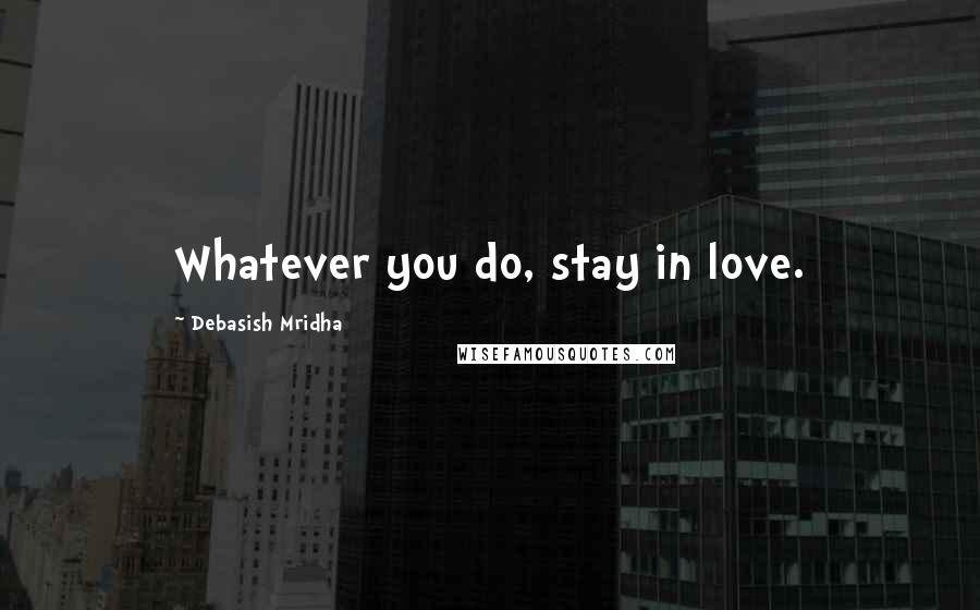 Debasish Mridha Quotes: Whatever you do, stay in love.