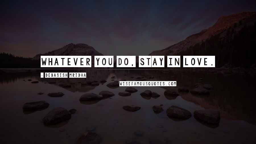 Debasish Mridha Quotes: Whatever you do, stay in love.