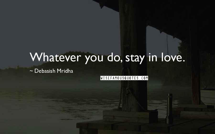 Debasish Mridha Quotes: Whatever you do, stay in love.
