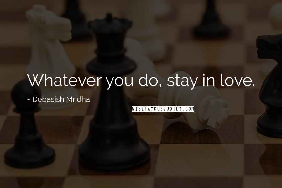 Debasish Mridha Quotes: Whatever you do, stay in love.