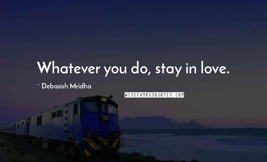 Debasish Mridha Quotes: Whatever you do, stay in love.