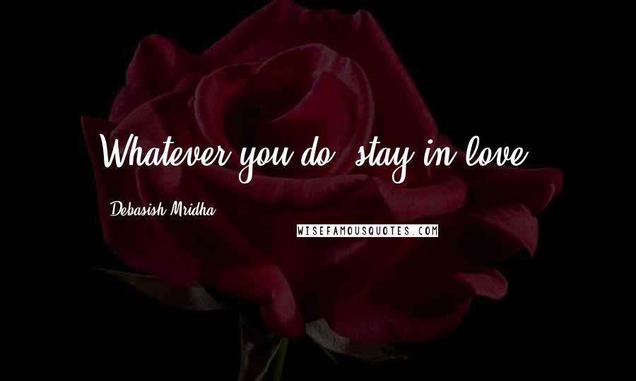 Debasish Mridha Quotes: Whatever you do, stay in love.