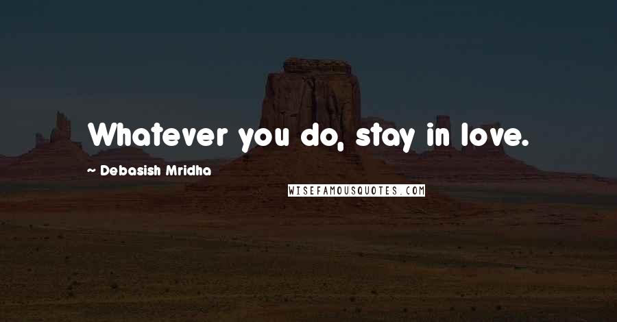 Debasish Mridha Quotes: Whatever you do, stay in love.