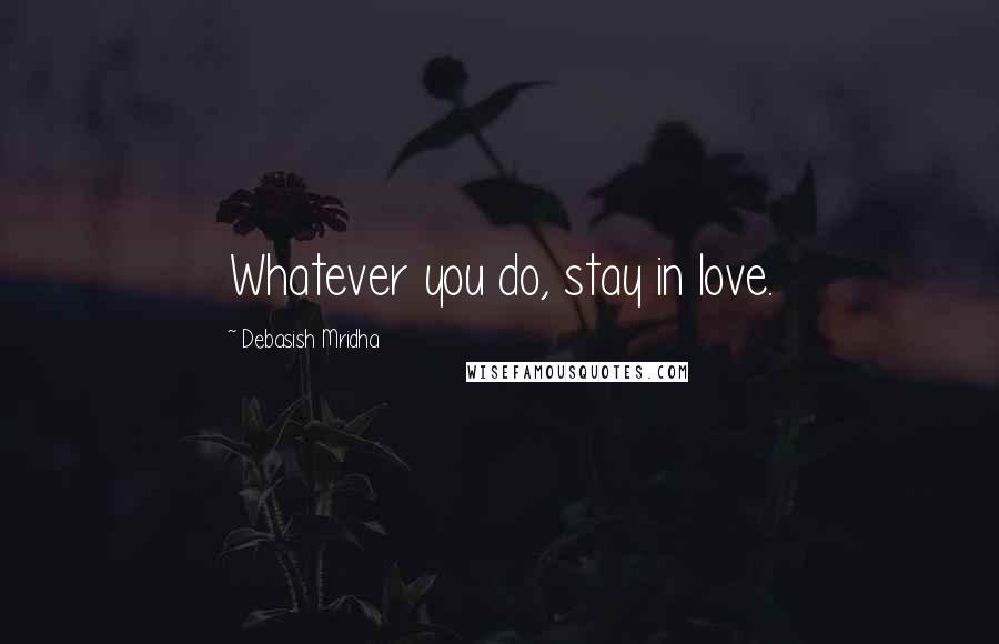 Debasish Mridha Quotes: Whatever you do, stay in love.