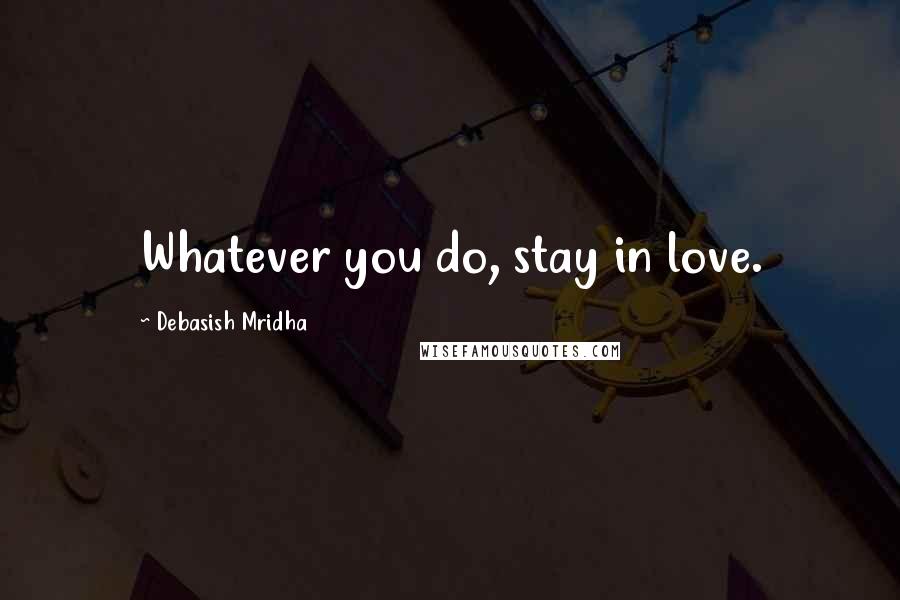 Debasish Mridha Quotes: Whatever you do, stay in love.