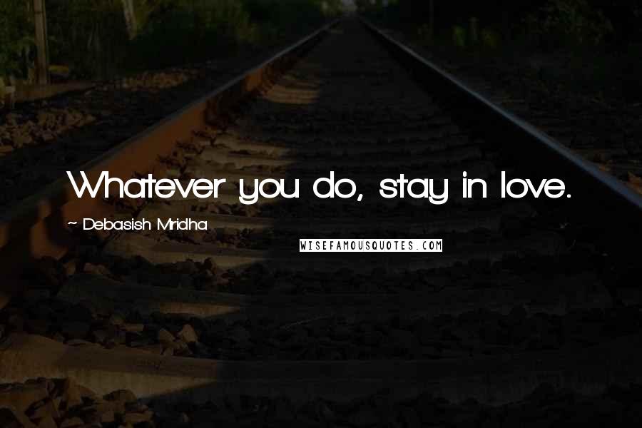 Debasish Mridha Quotes: Whatever you do, stay in love.