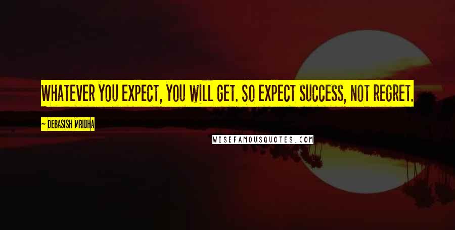 Debasish Mridha Quotes: Whatever you expect, you will get. So expect success, not regret.