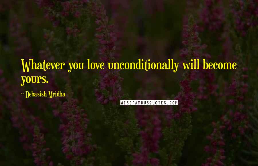 Debasish Mridha Quotes: Whatever you love unconditionally will become yours.