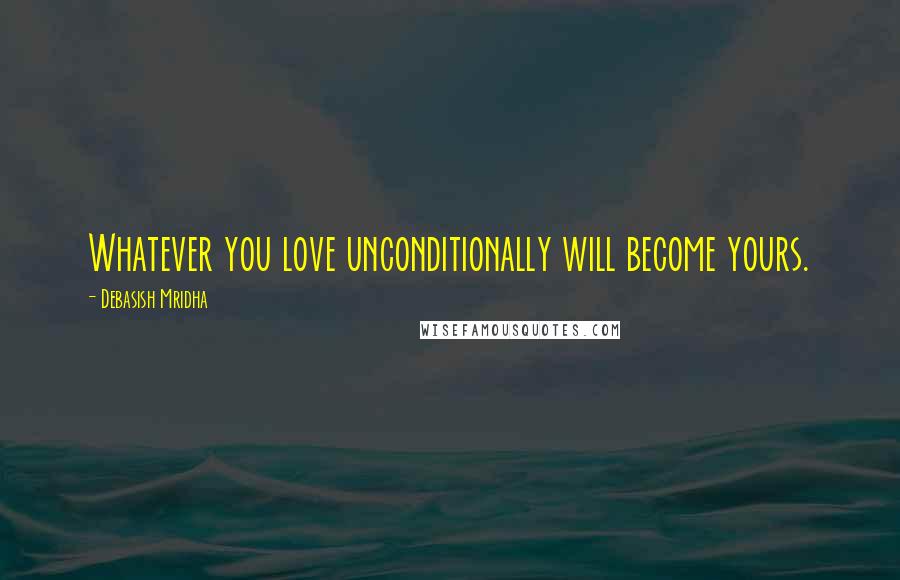 Debasish Mridha Quotes: Whatever you love unconditionally will become yours.