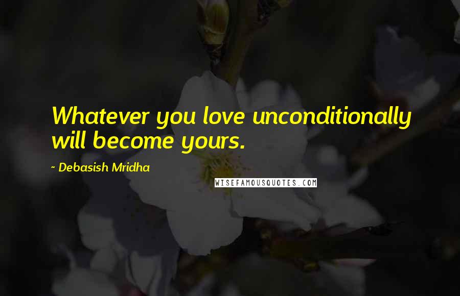 Debasish Mridha Quotes: Whatever you love unconditionally will become yours.