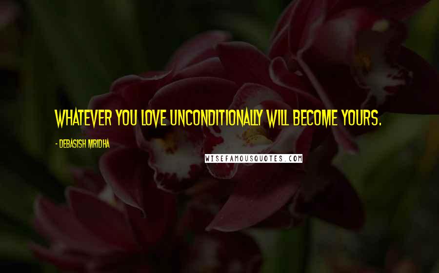 Debasish Mridha Quotes: Whatever you love unconditionally will become yours.