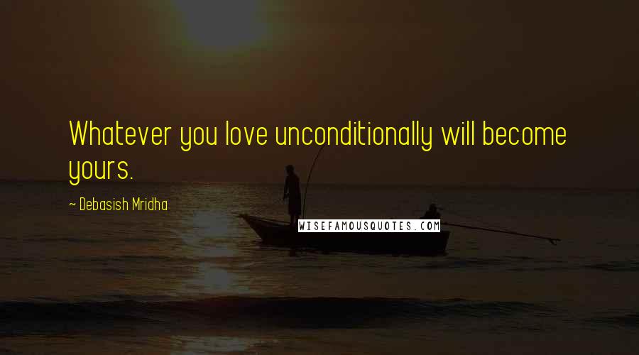 Debasish Mridha Quotes: Whatever you love unconditionally will become yours.
