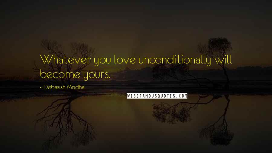Debasish Mridha Quotes: Whatever you love unconditionally will become yours.