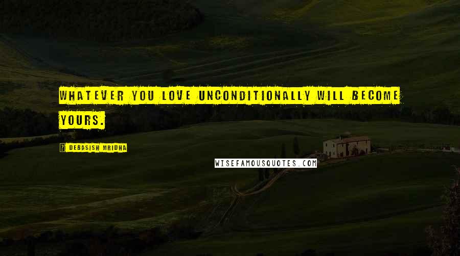 Debasish Mridha Quotes: Whatever you love unconditionally will become yours.