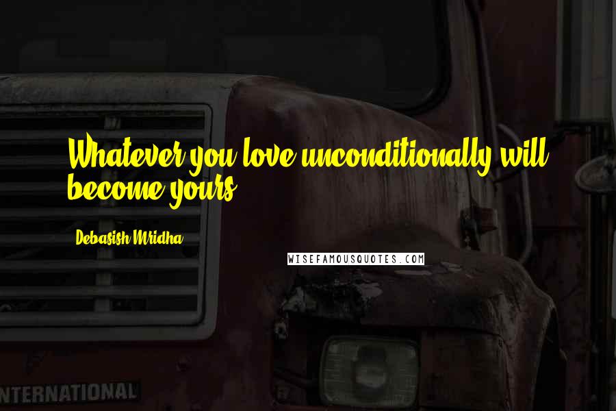 Debasish Mridha Quotes: Whatever you love unconditionally will become yours.