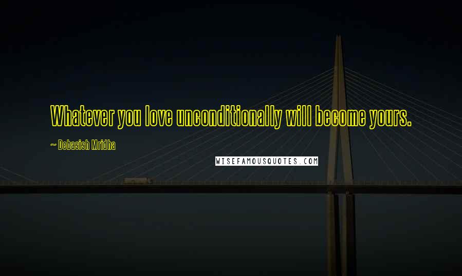 Debasish Mridha Quotes: Whatever you love unconditionally will become yours.
