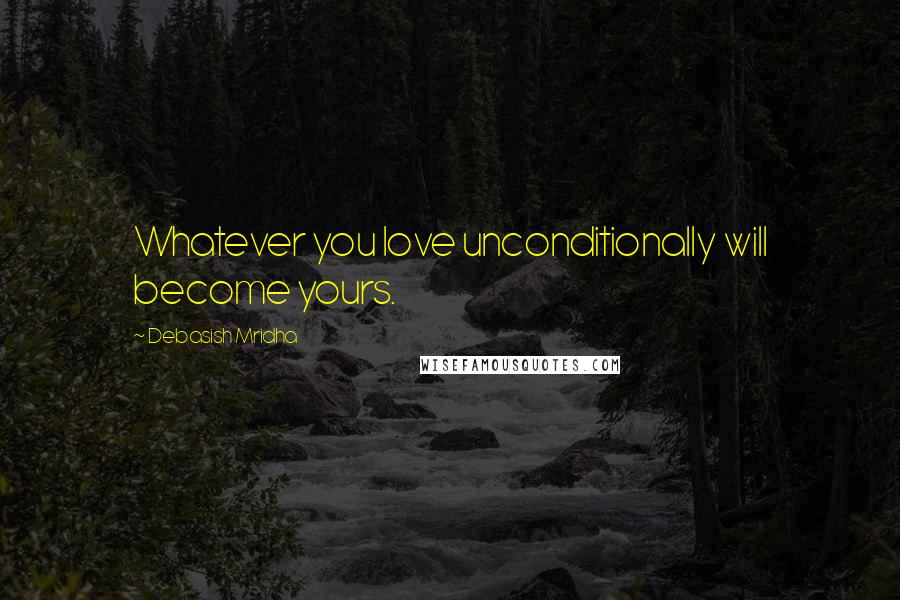 Debasish Mridha Quotes: Whatever you love unconditionally will become yours.