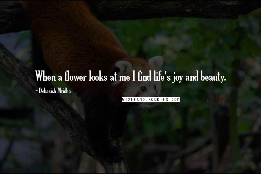 Debasish Mridha Quotes: When a flower looks at me I find life's joy and beauty.