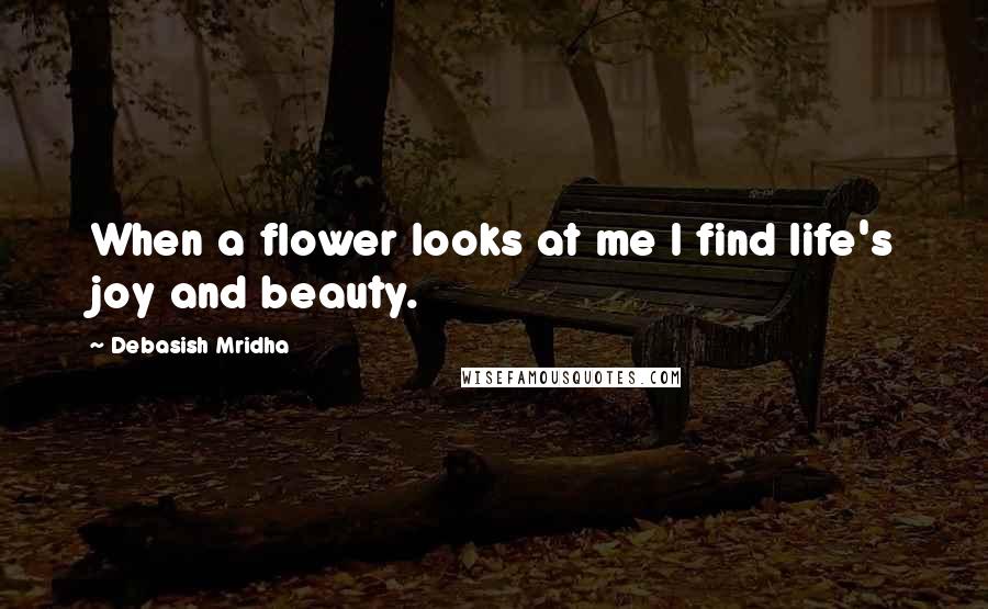 Debasish Mridha Quotes: When a flower looks at me I find life's joy and beauty.
