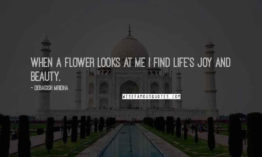 Debasish Mridha Quotes: When a flower looks at me I find life's joy and beauty.
