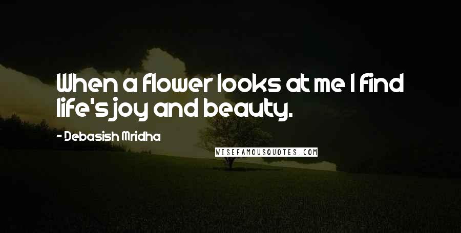 Debasish Mridha Quotes: When a flower looks at me I find life's joy and beauty.