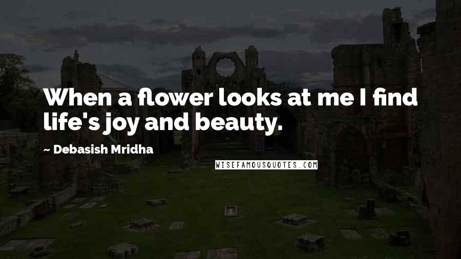 Debasish Mridha Quotes: When a flower looks at me I find life's joy and beauty.