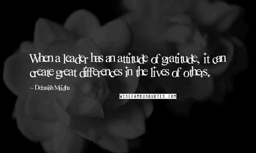 Debasish Mridha Quotes: When a leader has an attitude of gratitude, it can create great differences in the lives of others.