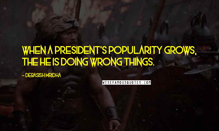 Debasish Mridha Quotes: When a president's popularity grows, the he is doing wrong things.