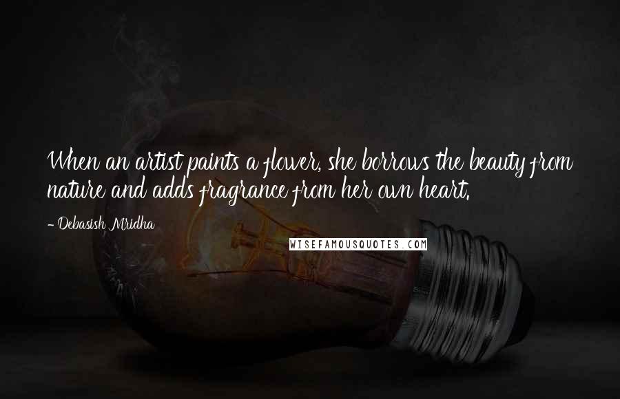 Debasish Mridha Quotes: When an artist paints a flower, she borrows the beauty from nature and adds fragrance from her own heart.