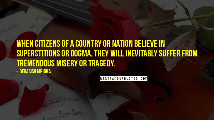 Debasish Mridha Quotes: When citizens of a country or nation believe in superstitions or dogma, they will inevitably suffer from tremendous misery or tragedy.