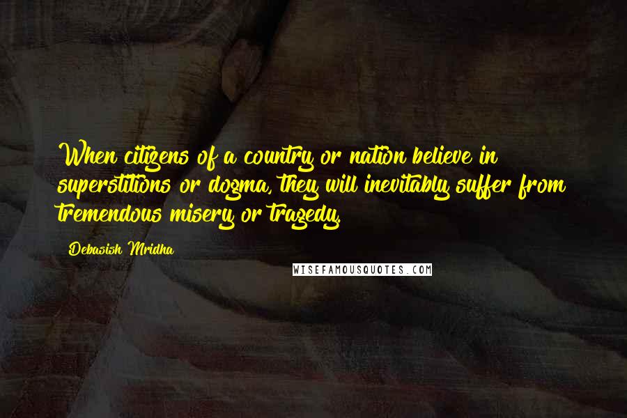 Debasish Mridha Quotes: When citizens of a country or nation believe in superstitions or dogma, they will inevitably suffer from tremendous misery or tragedy.