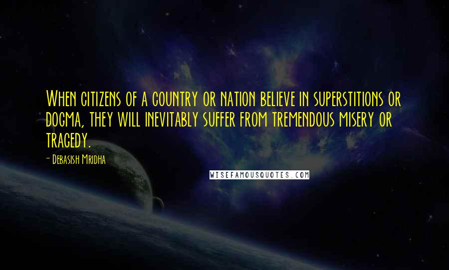 Debasish Mridha Quotes: When citizens of a country or nation believe in superstitions or dogma, they will inevitably suffer from tremendous misery or tragedy.