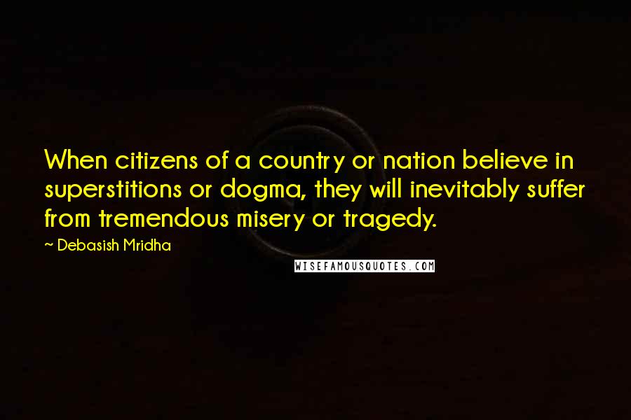 Debasish Mridha Quotes: When citizens of a country or nation believe in superstitions or dogma, they will inevitably suffer from tremendous misery or tragedy.