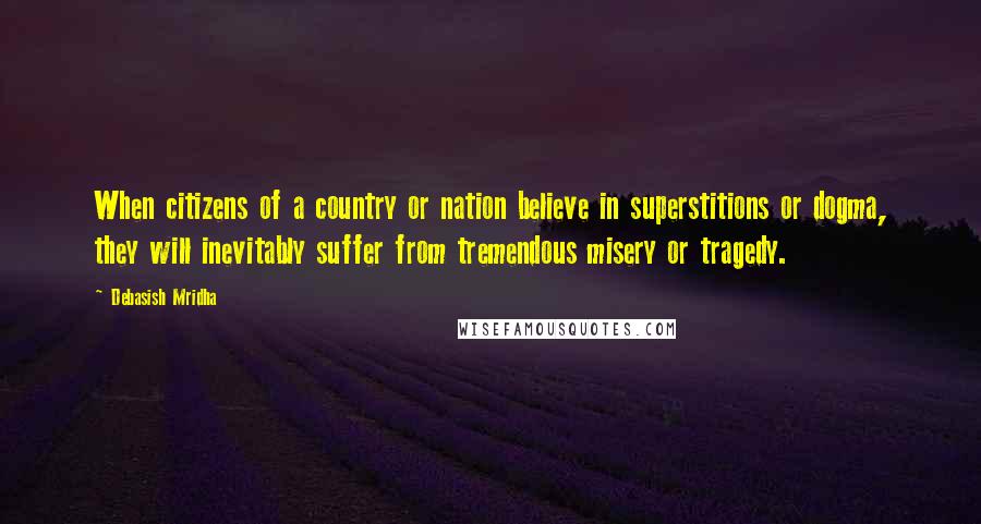 Debasish Mridha Quotes: When citizens of a country or nation believe in superstitions or dogma, they will inevitably suffer from tremendous misery or tragedy.