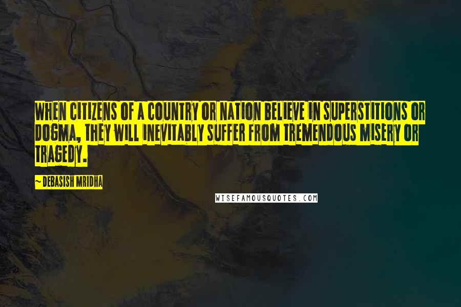 Debasish Mridha Quotes: When citizens of a country or nation believe in superstitions or dogma, they will inevitably suffer from tremendous misery or tragedy.