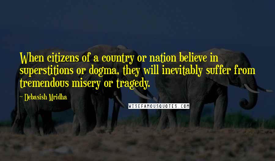 Debasish Mridha Quotes: When citizens of a country or nation believe in superstitions or dogma, they will inevitably suffer from tremendous misery or tragedy.