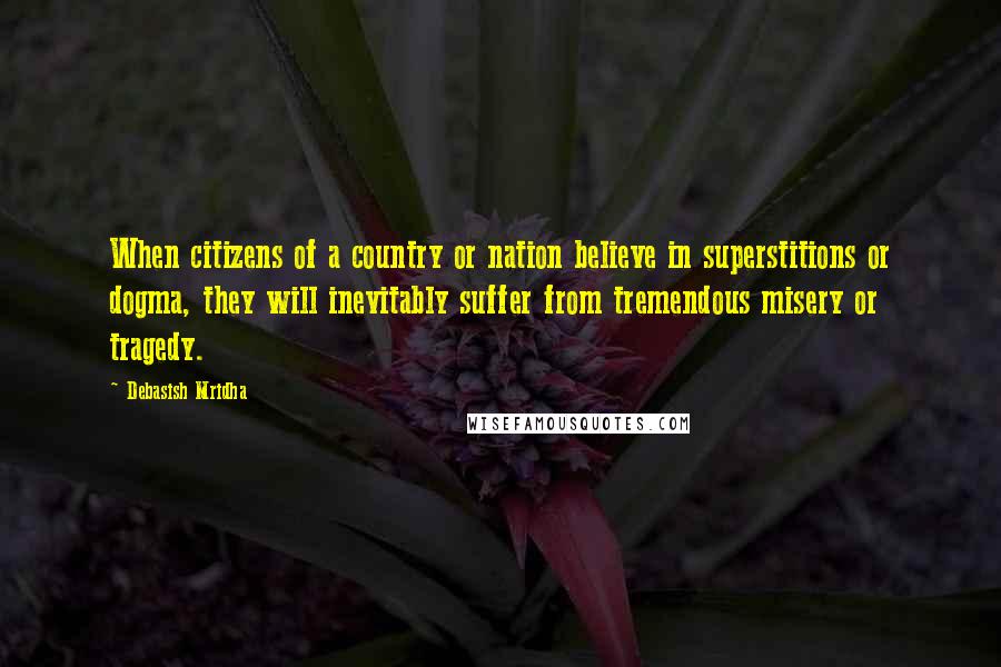 Debasish Mridha Quotes: When citizens of a country or nation believe in superstitions or dogma, they will inevitably suffer from tremendous misery or tragedy.